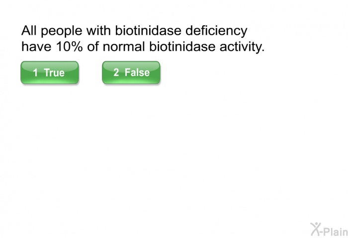 All people with biotinidase deficiency have 10% of normal biotinidase activity.