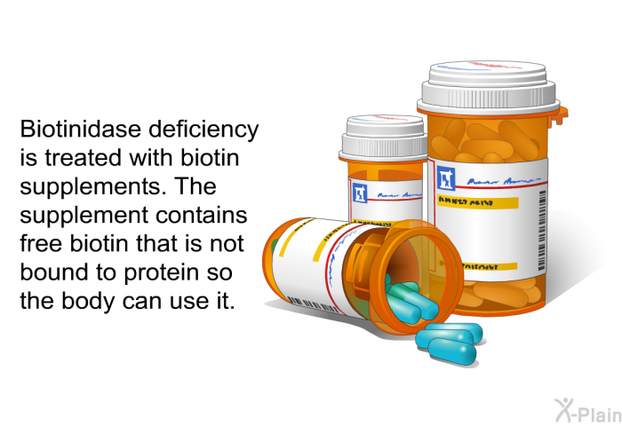 Biotinidase deficiency is treated with biotin supplements. The supplement contains free biotin that is not bound to protein so the body can use it.