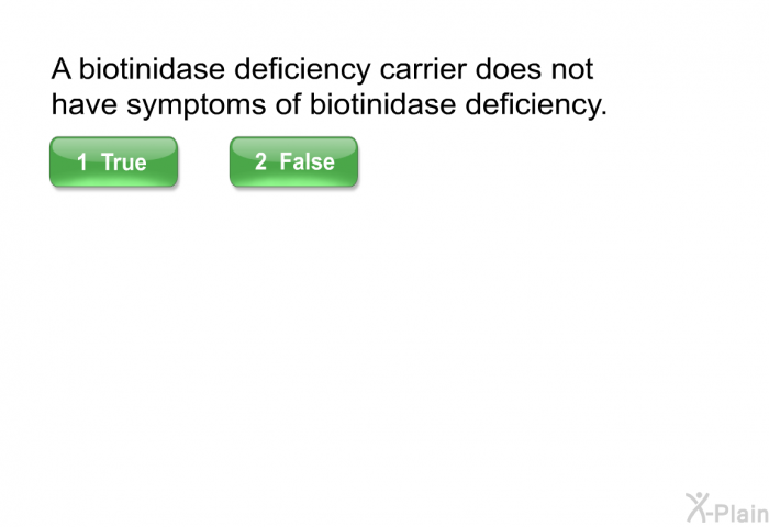 A biotinidase deficiency carrier does not have symptoms of biotinidase deficiency.