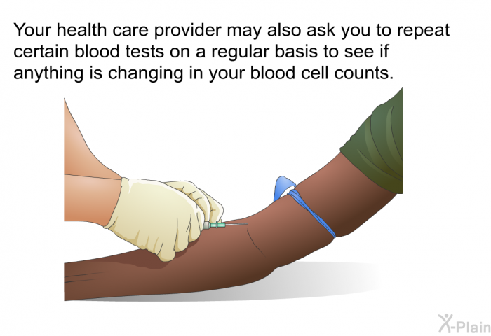 Your health care provider may also ask you to repeat certain blood tests on a regular basis to see if anything is changing in your blood cell counts.
