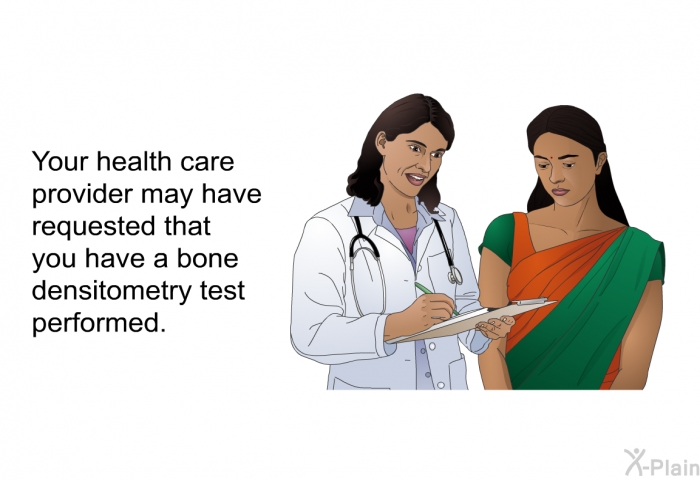 Your health care provider may have requested that you have a bone densitometry test performed.