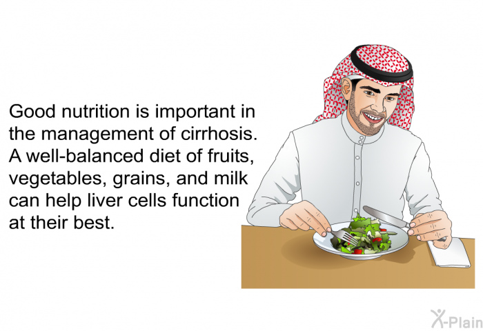 Good nutrition is important in the management of cirrhosis. A well-balanced diet of fruits, vegetables, grains, and milk can help liver cells function at their best.