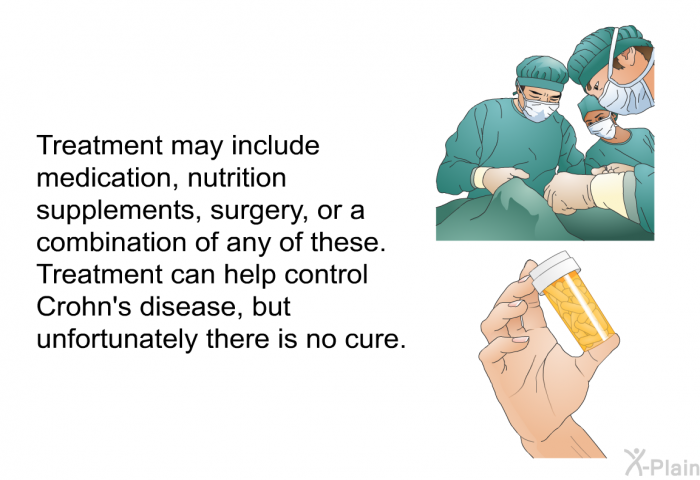 Treatment may include medication, nutrition supplements, surgery, or a combination of any of these. Treatment can help control Crohn's disease, but unfortunately there is no cure.