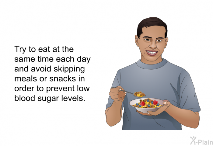 Try to eat at the same time each day and avoid skipping meals or snacks in order to prevent low blood sugar levels.