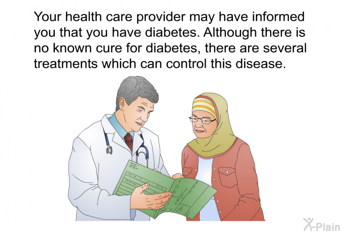 Your health care provider may have informed you that you have diabetes. Although there is no known cure for diabetes, there are several treatments which can control this disease.