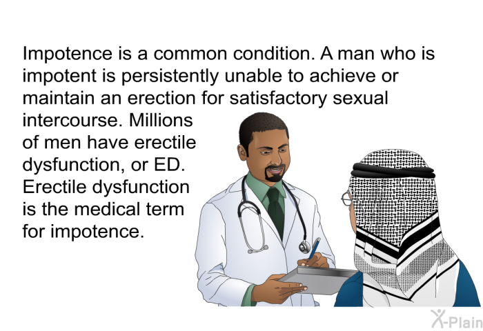 Impotence is a common condition. A man who is impotent is persistently unable to achieve or maintain an erection for satisfactory sexual intercourse. Millions of men have erectile dysfunction, or ED. Erectile dysfunction is the medical term for impotence.