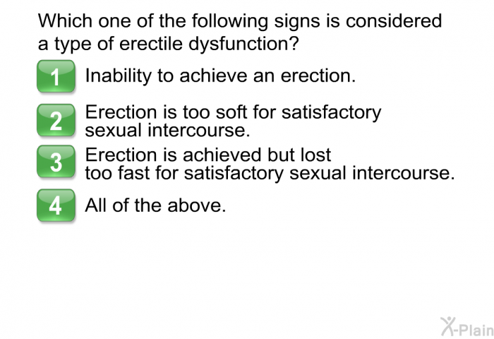 Which one of the following signs is considered a type of erectile dysfunction?  Inability to achieve an erection. Erection is too soft for satisfactory sexual intercourse. Erection is achieved but lost too fast for satisfactory sexual intercourse. All of the above.