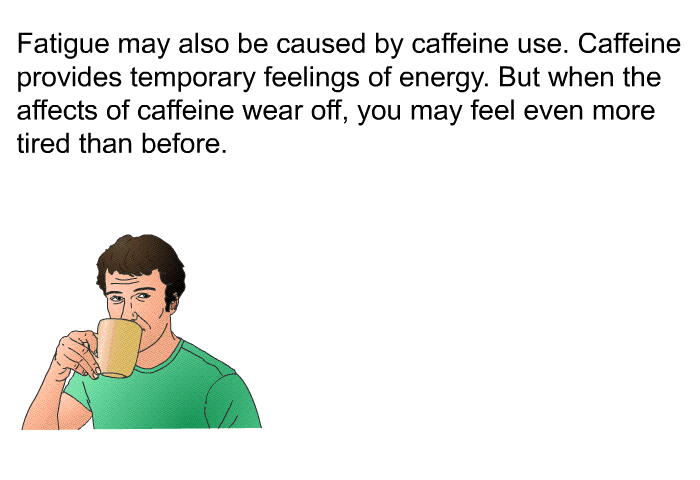 Fatigue may also be caused by caffeine use. Caffeine provides temporary feelings of energy. But when the affects of caffeine wear off, you may feel even more tired than before.