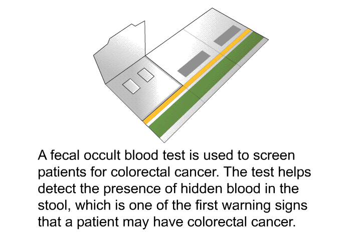 A fecal occult blood test is used to screen patients for colorectal cancer. The test helps detect the presence of hidden blood in the s<B>t</B>ool, which is one of the first warning signs that a patient may have colorectal cancer.