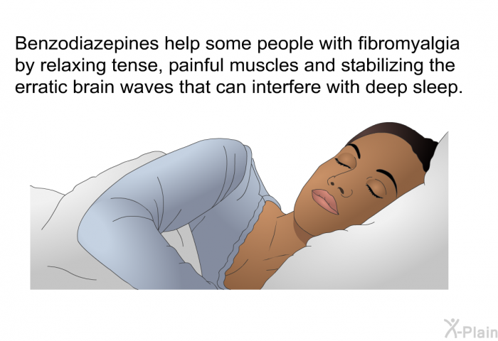 Benzodiazepines help some people with fibromyalgia by relaxing tense, painful muscles and stabilizing the erratic brain waves that can interfere with deep sleep.