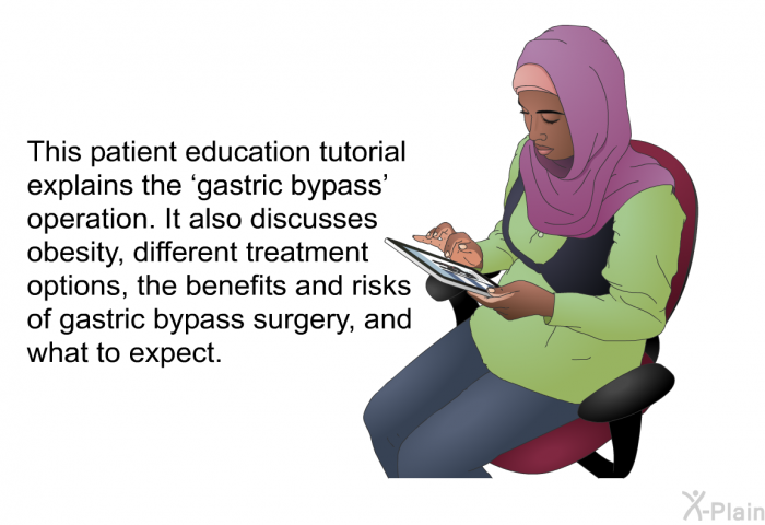 This health information explains the  gastric bypass' operation. It also discusses obesity, different treatment options, the benefits and risks of gastric bypass surgery, and what to expect.