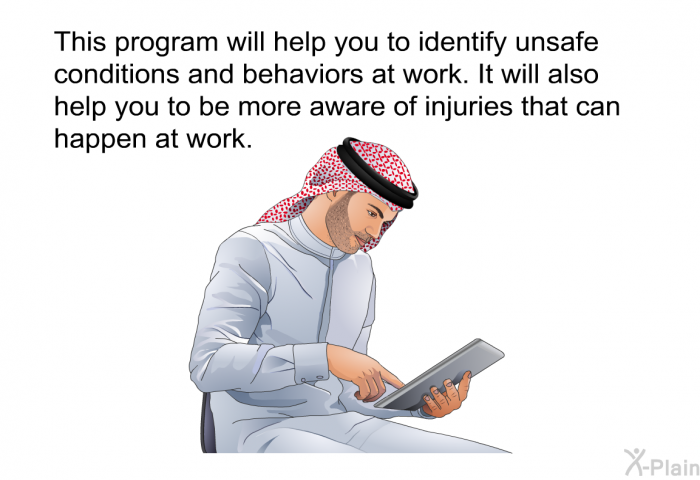 This information will help you to identify unsafe conditions and behaviors at work. It will also help you to be more aware of injuries that can happen at work.