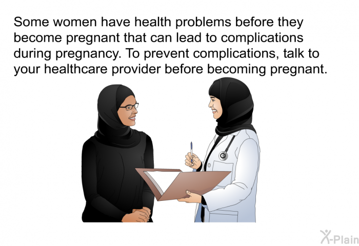 Some women have health problems before they become pregnant that can lead to complications during pregnancy. To prevent complications, talk to your healthcare provider before becoming pregnant.