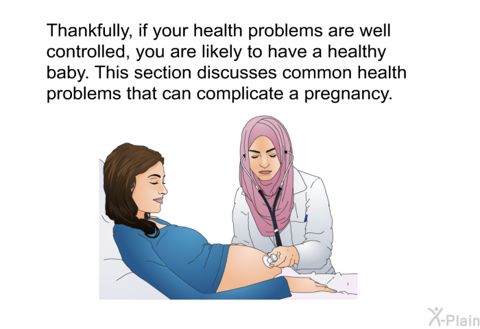Thankfully, if your health problems are well controlled, you are likely to have a healthy baby. This section discusses common health problems that can complicate a pregnancy.