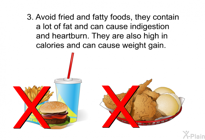 Avoid fried and fatty foods, they contain a lot of fat and can cause indigestion and heartburn. They are also high in calories and can cause weight gain.