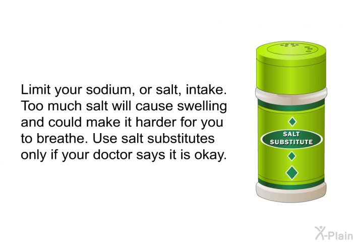 Limit your sodium, or salt, intake. Too much salt will cause swelling and could make it harder for you to breathe. Use salt substitutes only if your doctor says it is okay.
