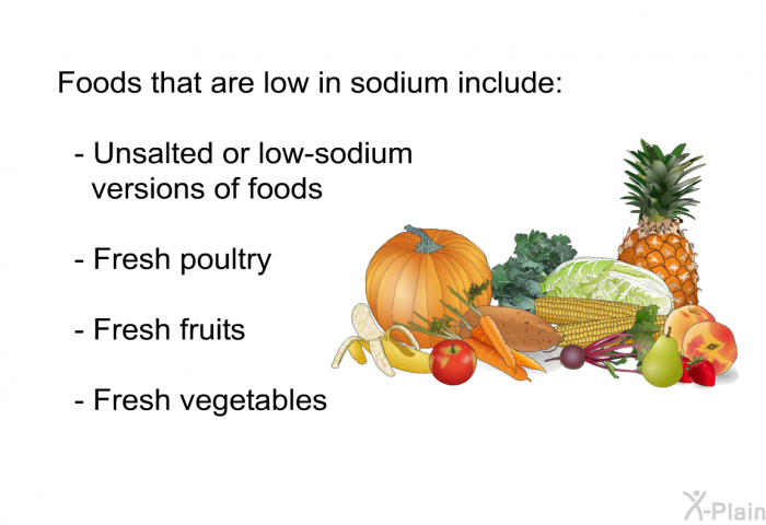 Foods that are low in sodium include:  Unsalted or low-sodium versions of foods Fresh poultry Fresh fruits Fresh vegetables