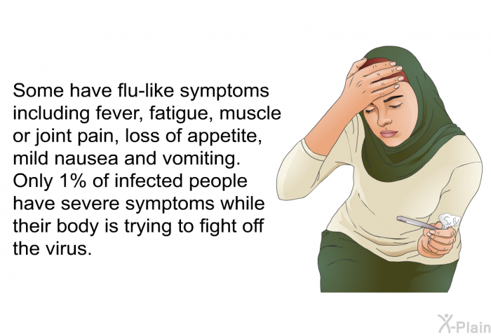 Some have flu-like symptoms including fever, fatigue, muscle or joint pain, loss of appetite, mild nausea and vomiting. Only 1% of infected people have severe symptoms while their body is trying to fight off the virus.