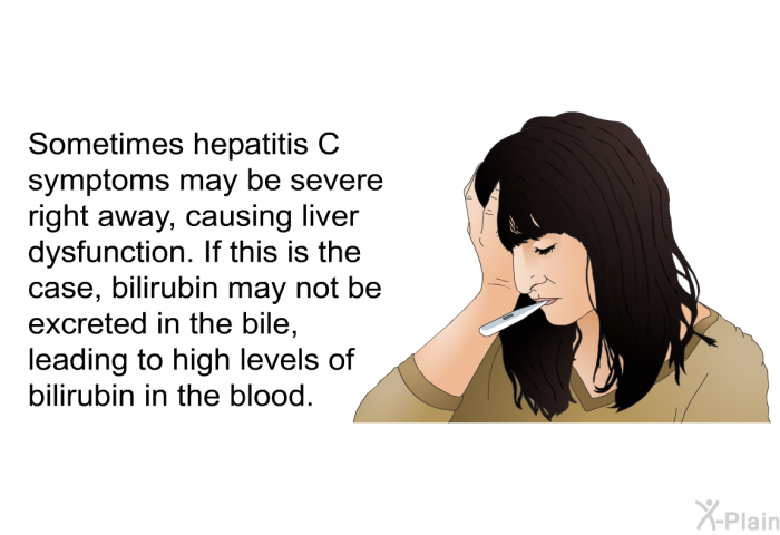 Sometimes hepatitis C symptoms may be severe right away, causing liver dysfunction. If this is the case, bilirubin may not be excreted in the bile, leading to high levels of bilirubin in the blood.
