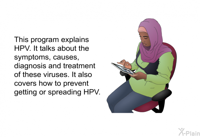 This health information explains HPV. It talks about the symptoms, causes, diagnosis and treatment of these viruses. It also covers how to prevent getting or spreading HPV.