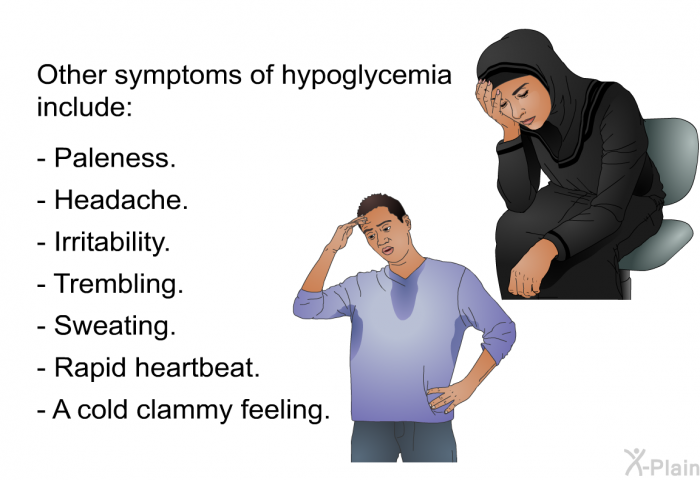 Other symptoms of hypoglycemia include:  Paleness. Headache. Irritability. Trembling. Sweating. Rapid heartbeat. A cold clammy feeling.
