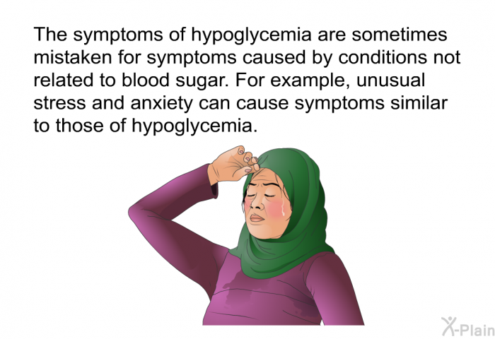 The symptoms of hypoglycemia are sometimes mistaken for symptoms caused by conditions not related to blood sugar. For example, unusual stress and anxiety can cause symptoms similar to those of hypoglycemia.