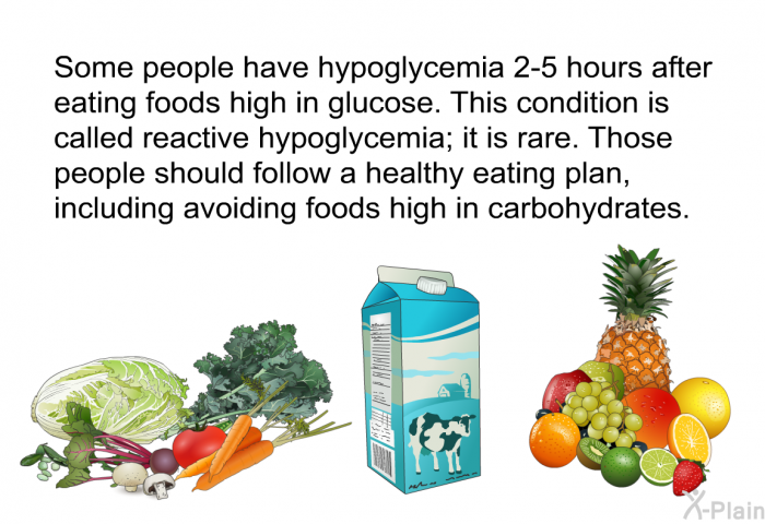 Some people have hypoglycemia 2-5 hours after eating foods high in glucose. This condition is called reactive hypoglycemia, it is rare. Those people should follow a healthy eating plan, including avoiding foods high in carbohydrates.