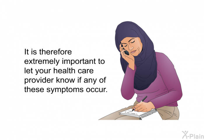 It is therefore extremely important to let your health care provider know if any of these symptoms occur.