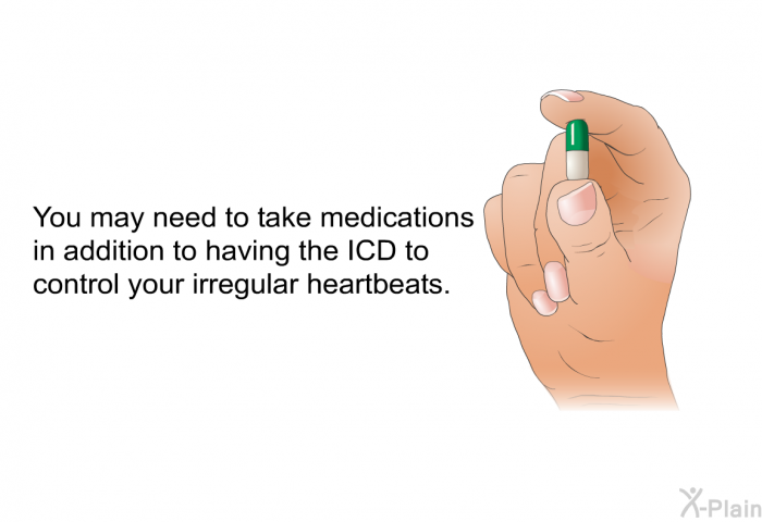 You may need to take medications in addition to having the ICD to control your irregular heartbeats.