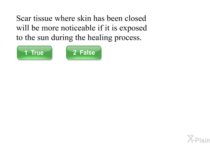 Scar tissue where skin has been closed will be more noticeable if it is exposed to the sun during the healing process.