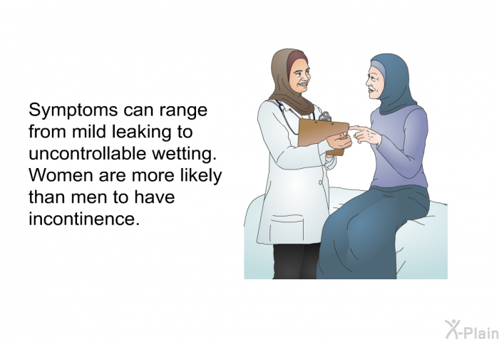 Symptoms can range from mild leaking to uncontrollable wetting. Women are more likely than men to have incontinence.