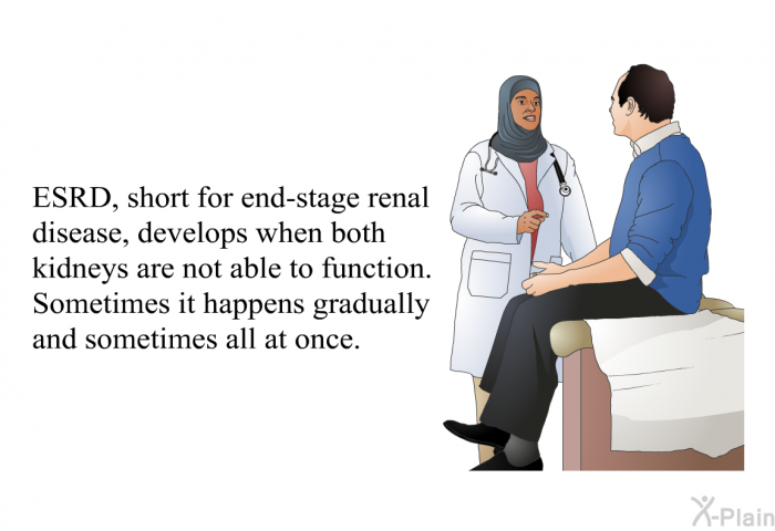 ESRD, short for end-stage renal disease, develops when both kidneys are not able to function. Sometimes it happens gradually and sometimes all at once.