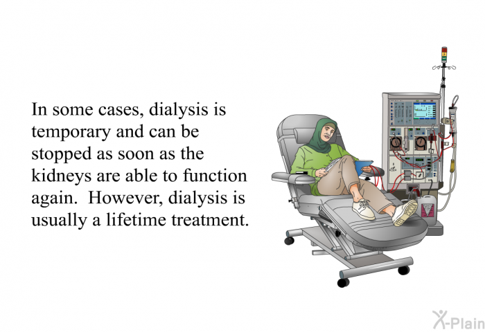 In some cases, dialysis is temporary and can be stopped as soon as the kidneys are able to function again. However, dialysis is usually a lifetime treatment.