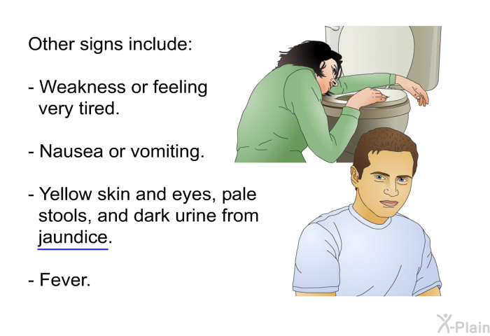 Other signs include:  Weakness or feeling very tired Nausea or vomiting Yellow skin and eyes, pale stools, and dark urine from jaundice. Fever