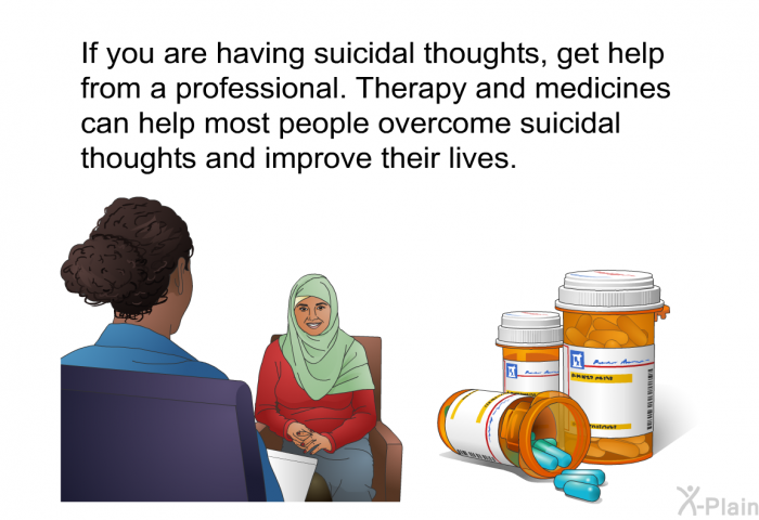 If you are having suicidal thoughts, get help from a professional. Therapy and medicines can help most people overcome suicidal thoughts and improve their lives.