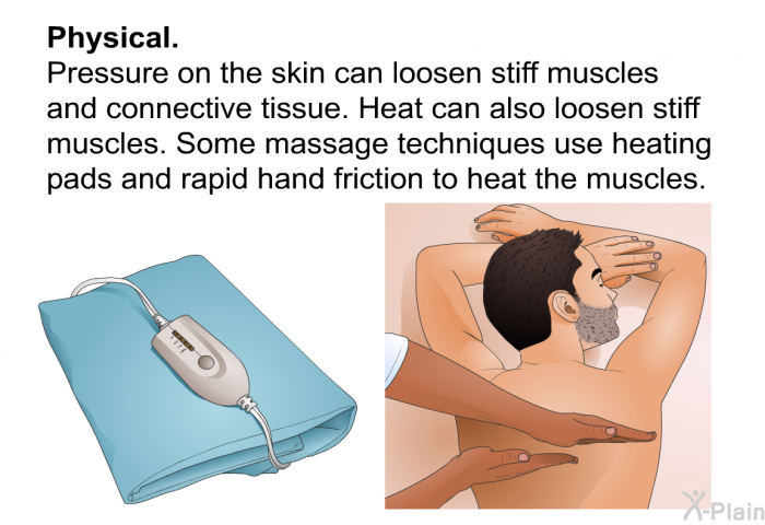 <U>Physical</U>. Pressure on the skin can loosen stiff muscles and connective tissue. Heat can also loosen stiff muscles. Some massage techniques use heating pads and rapid hand friction to heat the muscles.