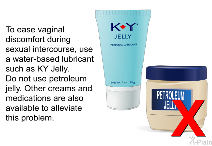 To ease vaginal discomfort during sexual intercourse, use a water-based lubricant such as KY Jelly. Do not use petroleum jelly. Other creams and medications are also available to alleviate this problem.
