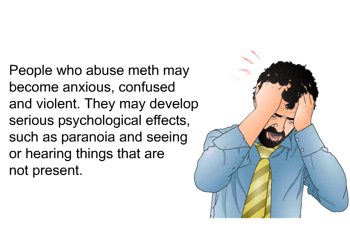 People who abuse meth may become anxious, confused and violent. They may develop serious psychological effects, such as paranoia and seeing or hearing things that are not present.