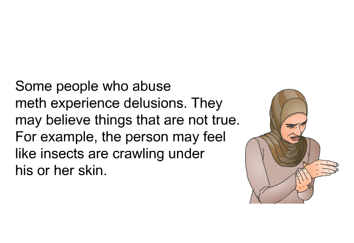 Some people who abuse meth experience delusions. They may believe things that are not true. For example, the person may feel like insects are crawling under his or her skin.