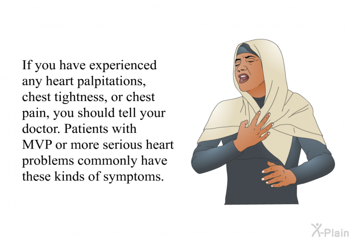 If you have experienced any heart palpitations, chest tightness, or chest pain, you should tell your doctor. Patients with MVP or more serious heart problems commonly have these kinds of symptoms.
