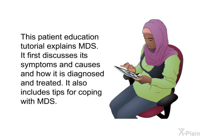 This health information explains MDS. It first discusses its symptoms and causes and how it is diagnosed and treated. It also includes tips for coping with MDS.