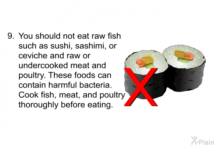You should not eat raw fish such as sushi, sashimi, or ceviche and raw or undercooked meat and poultry. These foods can contain harmful bacteria. Cook fish, meat, and poultry thoroughly before eating.