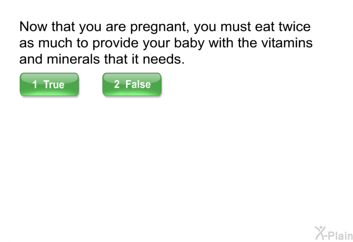 Now that you are pregnant, you must eat twice as much to provide your baby with the vitamins and minerals that it needs.