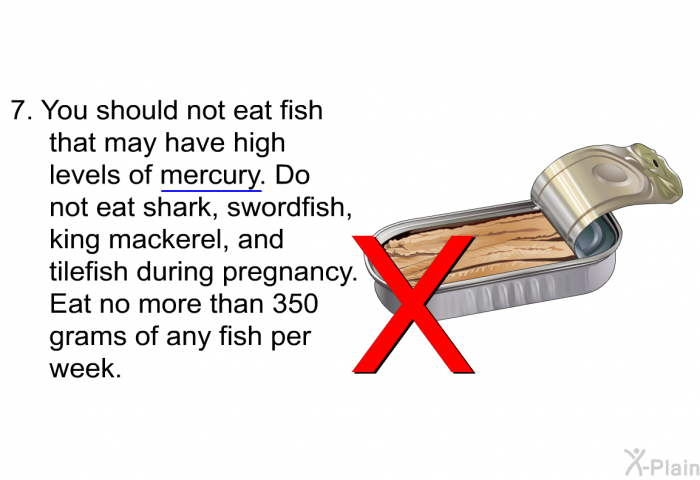You should not eat fish that may have high levels of mercury. Do not eat shark, swordfish, king mackerel, and tilefish during pregnancy. Eat no more than 350 grams of any fish per week.