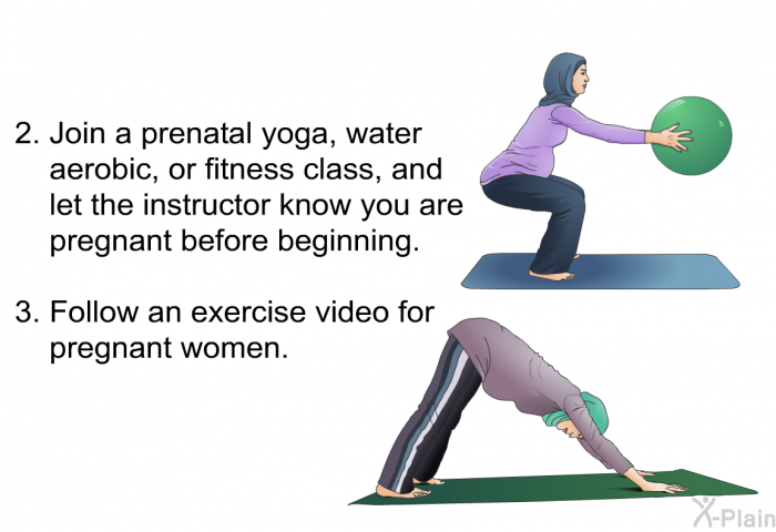 Join a prenatal yoga, water aerobic, or fitness class, and let the instructor know you are pregnant before beginning. Follow an exercise video for pregnant women.