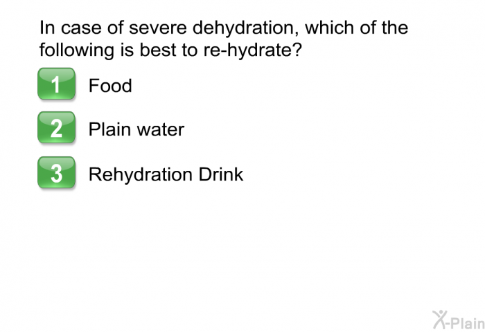 In case of severe dehydration, which of the following is best to re-hydrate?  Food Plain water Rehydration Drink