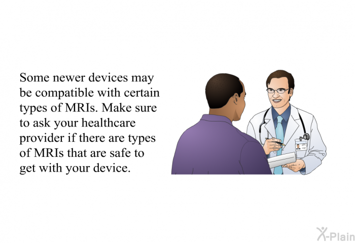 Some newer devices may be compatible with certain types of MRIs. Make sure to ask your healthcare provider if there are types of MRIs that are safe to get with your device.