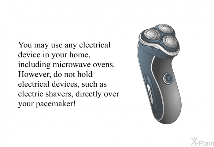 You may use any electrical device in your home, including microwave ovens. However, do not hold electrical devices, such as electric shavers, directly over your pacemaker!