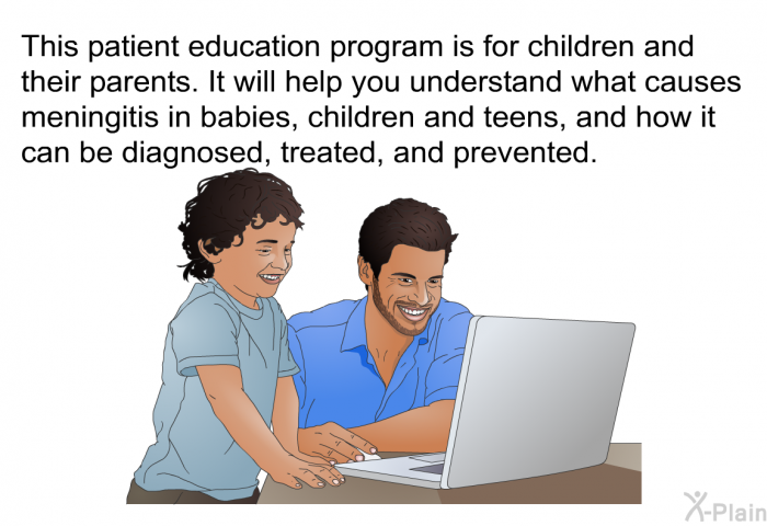 This health information is for children and their parents. It will help you understand what causes meningitis in babies, children and teens, and how it can be diagnosed, treated, and prevented.
