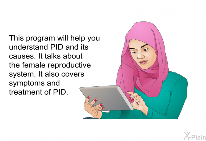This health information will help you understand PID and its causes. It talks about the female reproductive system. It also covers symptoms and treatment of PID.
